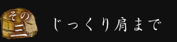 その三　じっくり肩まで