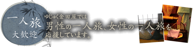 一人旅大歓迎 ゆじゅく金田屋では男性の一人旅、女性の一人旅を応援しています。