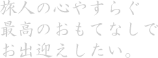 旅人の心やすらぐ最高のおもてなしでお出迎えしたい。